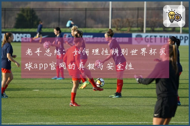 老手总结：如何理性辨别世界杯买球app官网的真假与安全性
