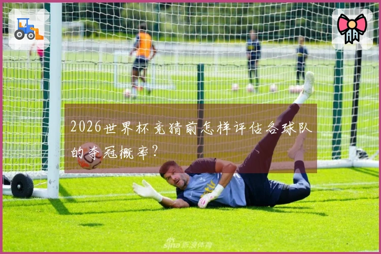 2026世界杯竞猜前怎样评估各球队的夺冠概率？