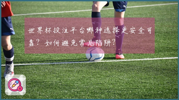 世界杯投注平台哪种选择更安全可靠？如何避免常见陷阱？