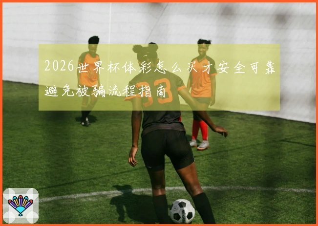 2026世界杯体彩怎么买才安全可靠避免被骗流程指南