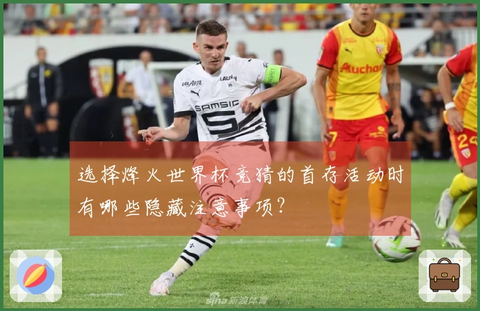 选择烽火世界杯竞猜的首存活动时有哪些隐藏注意事项？